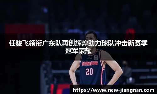 任骏飞领衔广东队再创辉煌助力球队冲击新赛季冠军荣耀
