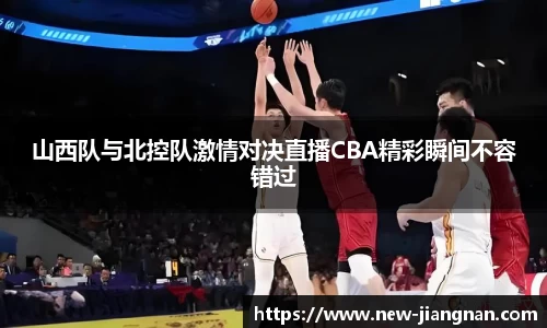 山西队与北控队激情对决直播CBA精彩瞬间不容错过