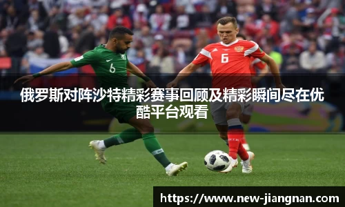 俄罗斯对阵沙特精彩赛事回顾及精彩瞬间尽在优酷平台观看